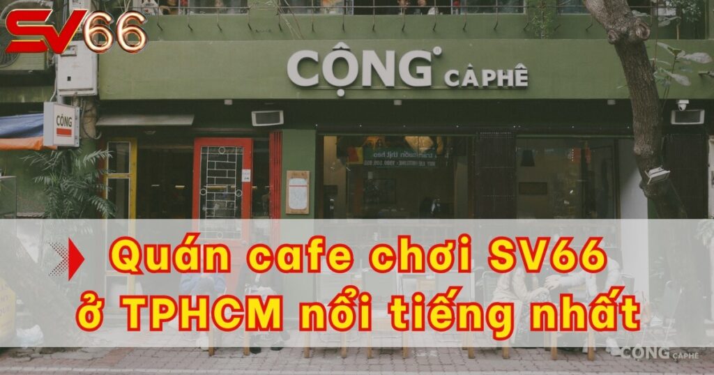 Top 8 quán cafe chơi SV66 ở TPHCM nổi tiếng nhất